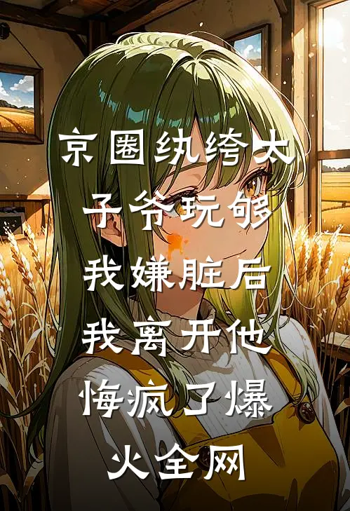 京圈纨绔太子爷玩够我嫌脏后，我离开他悔疯了爆火全网
