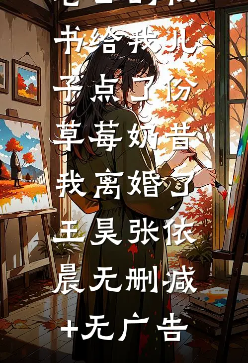 老公的秘书给我儿子点了份草莓奶昔，我离婚了王昊张依晨无删减+无广告