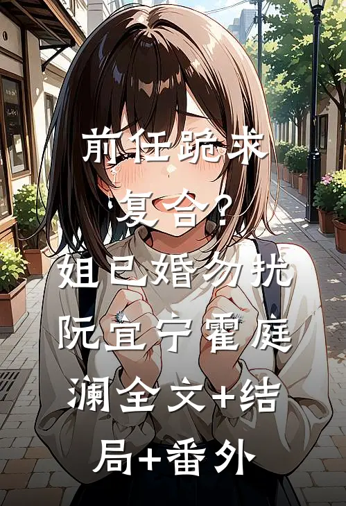 前任跪求复合？姐已婚勿扰阮宜宁霍庭澜:全文+结局+番外