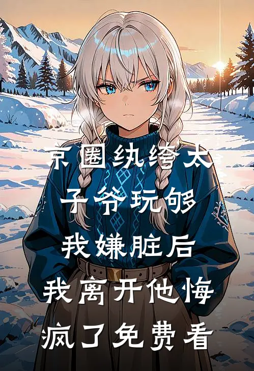 京圈纨绔太子爷玩够我嫌脏后，我离开他悔疯了免费看