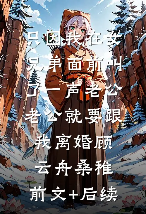 只因我在女兄弟面前叫了一声老公，老公就要跟我离婚顾云舟桑稚:前文+后续