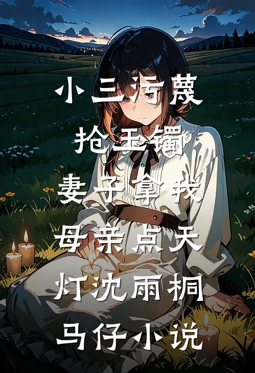 小三污蔑抢玉镯，妻子拿我母亲点天灯沈雨桐马仔小说