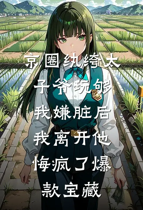京圈纨绔太子爷玩够我嫌脏后，我离开他悔疯了爆款宝藏