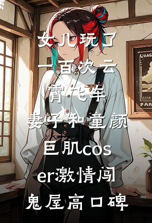 女儿玩了一百次云霄飞车，妻子和童颜巨肌coser激情闯鬼屋高口碑