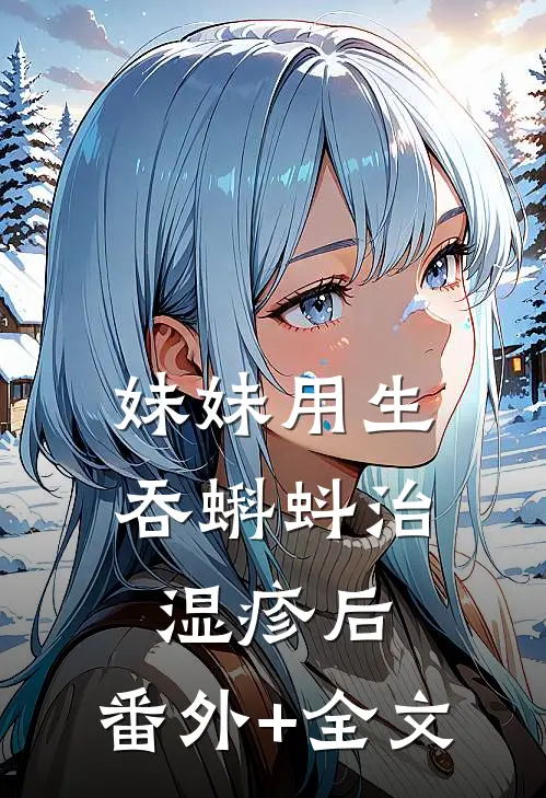 妹妹用生吞蝌蚪治湿疹后:(番外)+(全文)
