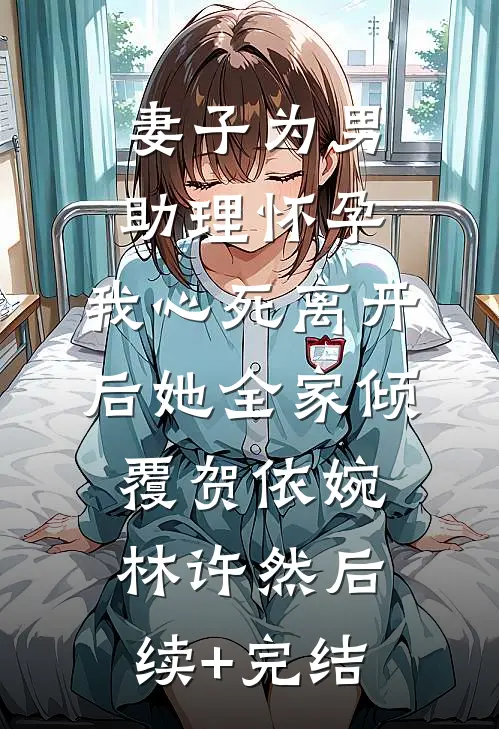 妻子为男助理怀孕，我心死离开后她全家倾覆贺依婉林许然后续+完结
