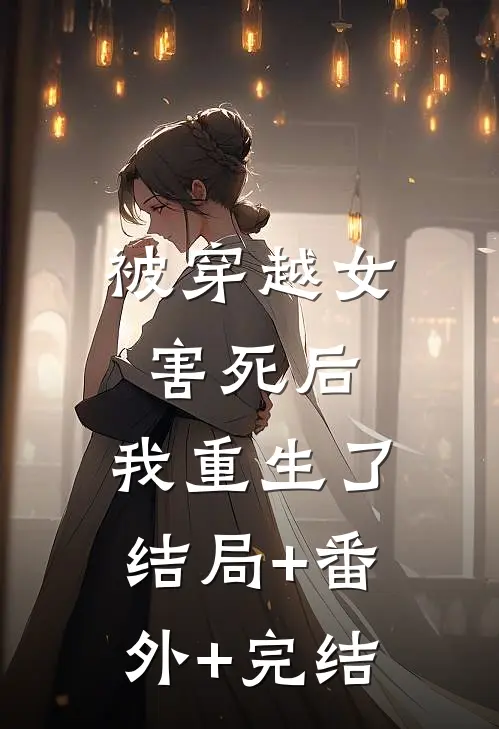 被穿越女害死后，我重生了:结局+番外+完结