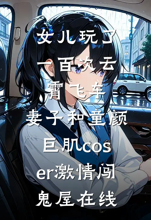 女儿玩了一百次云霄飞车，妻子和童颜巨肌coser激情闯鬼屋在线