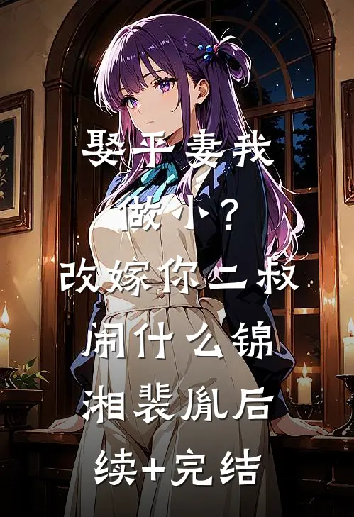 娶平妻我做小？改嫁你二叔闹什么锦湘裴胤后续+完结