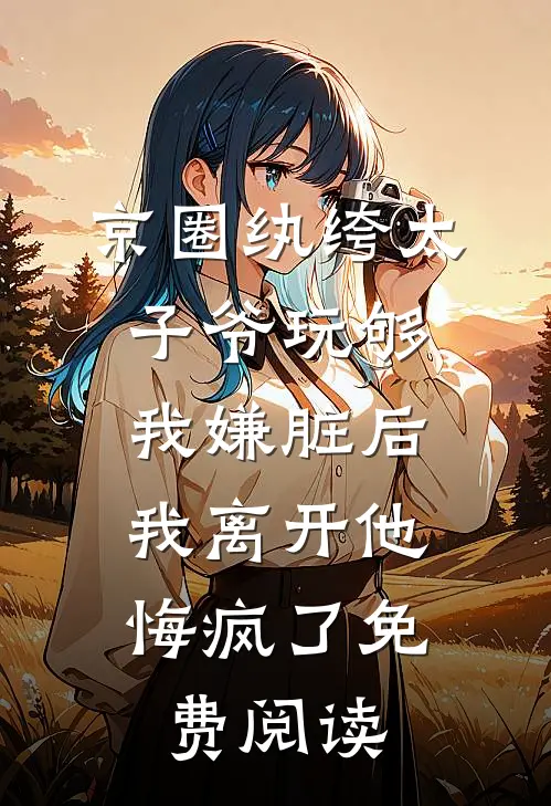 京圈纨绔太子爷玩够我嫌脏后，我离开他悔疯了免费阅读