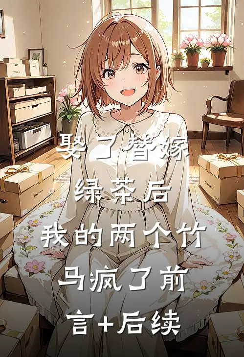 娶了替嫁绿茶后，我的两个竹马疯了前言+后续