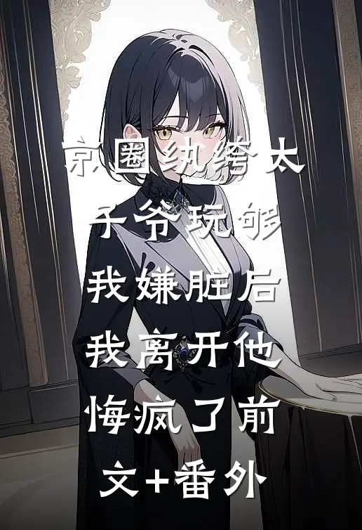 京圈纨绔太子爷玩够我嫌脏后，我离开他悔疯了前文+番外
