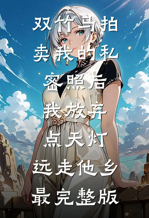 双竹马拍卖我的私密照后，我放弃点天灯，远走他乡最完整版