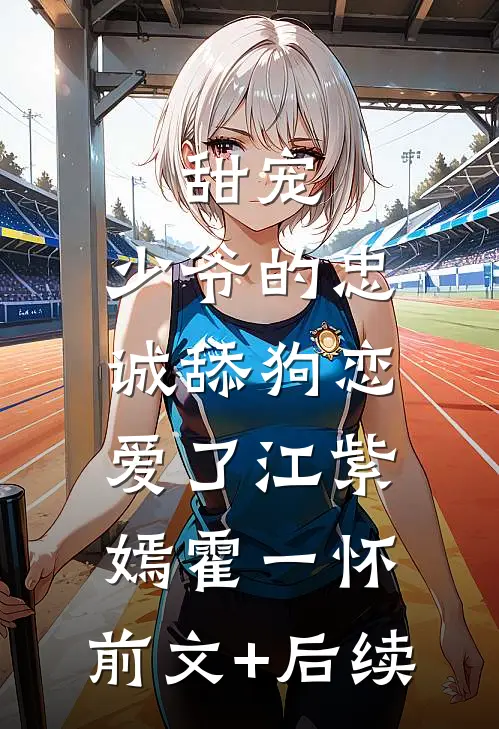 甜宠：少爷的忠诚舔狗恋爱了江紫嫣霍一怀:前文+后续