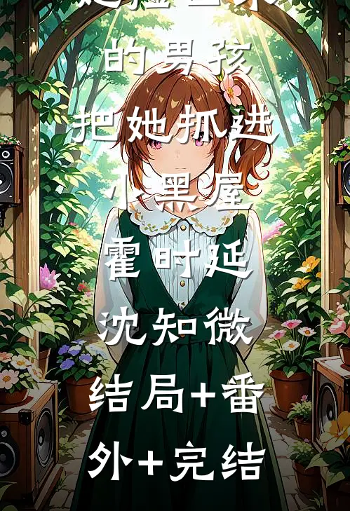 她捡回来的男孩，把她抓进小黑屋霍时延沈知微:结局+番外+完结