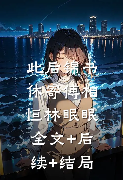 此后锦书休寄傅相恒林眠眠:全文+后续+结局