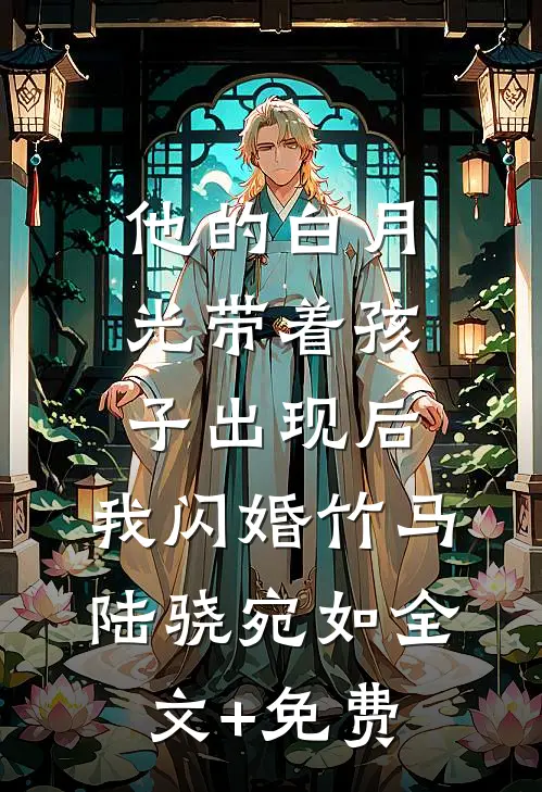 他的白月光带着孩子出现后，我闪婚竹马陆骁宛如全文+免费