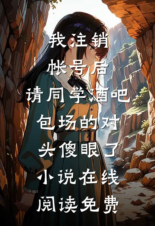 我注销帐号后，请同学酒吧包场的对头傻眼了小说在线阅读免费