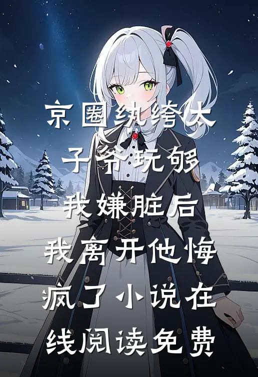 京圈纨绔太子爷玩够我嫌脏后，我离开他悔疯了小说在线阅读免费