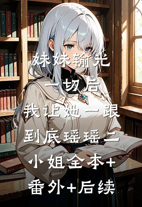 妹妹输光一切后，我让她一跟到底瑶瑶二小姐全本+番外+后续