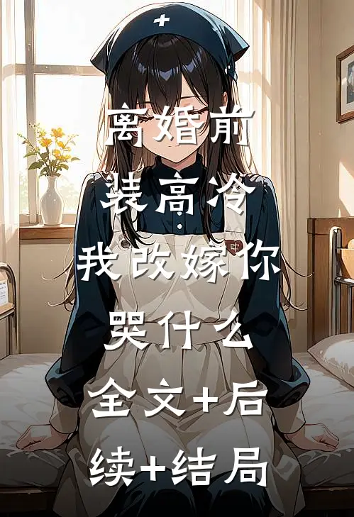 离婚前装高冷，我改嫁你哭什么:全文+后续+结局