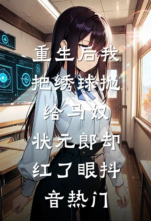 重生后我把绣球抛给马奴，状元郎却红了眼抖音热门