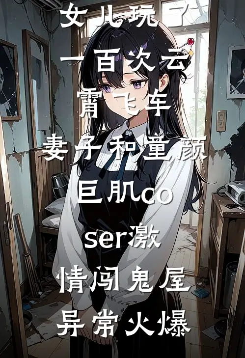 女儿玩了一百次云霄飞车，妻子和童颜巨肌coser激情闯鬼屋异常火爆