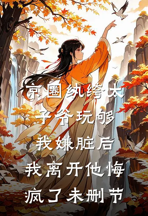 京圈纨绔太子爷玩够我嫌脏后，我离开他悔疯了未删节