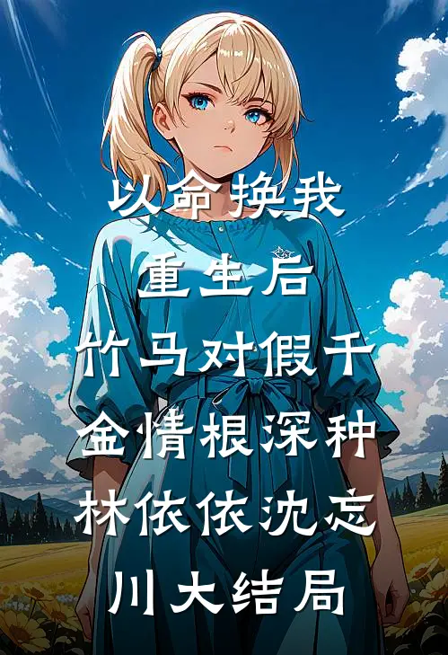 以命换我重生后，竹马对假千金情根深种林依依沈忘川大结局