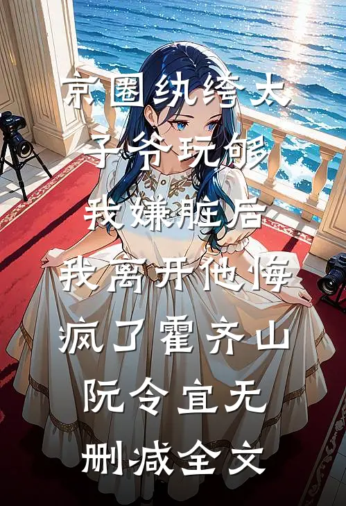 京圈纨绔太子爷玩够我嫌脏后，我离开他悔疯了霍齐山阮令宜无删减全文
