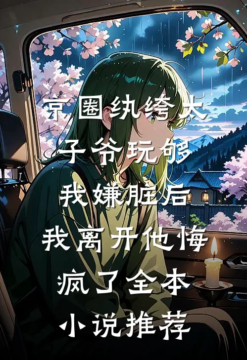 京圈纨绔太子爷玩够我嫌脏后，我离开他悔疯了全本小说推荐