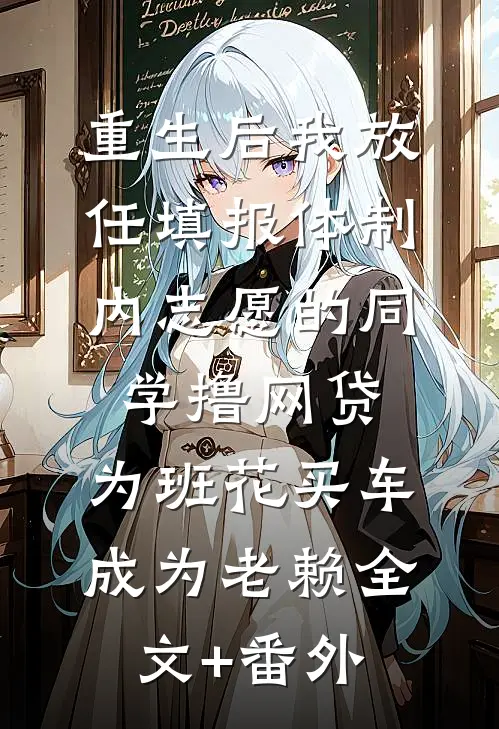 重生后我放任填报体制内志愿的同学撸网贷，为班花买车成为老赖全文+番外