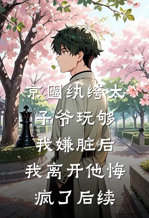 京圈纨绔太子爷玩够我嫌脏后，我离开他悔疯了后续