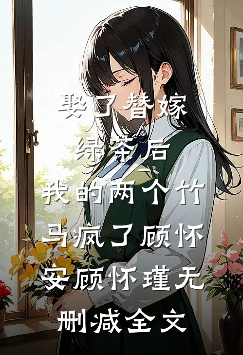 娶了替嫁绿茶后，我的两个竹马疯了顾怀安顾怀瑾无删减全文