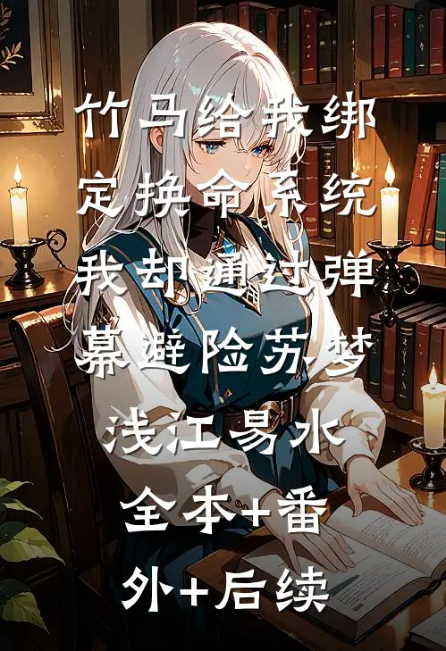 竹马给我绑定换命系统，我却通过弹幕避险苏梦浅江易水:全本+番外+后续