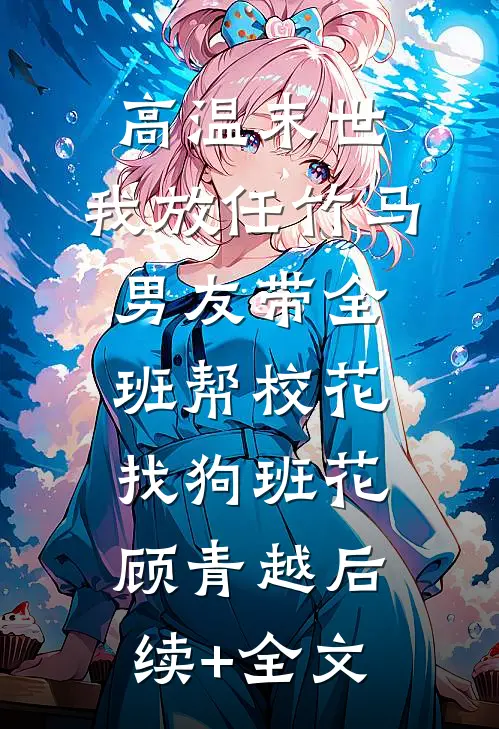 高温末世，我放任竹马男友带全班帮校花找狗班花顾青越后续+全文