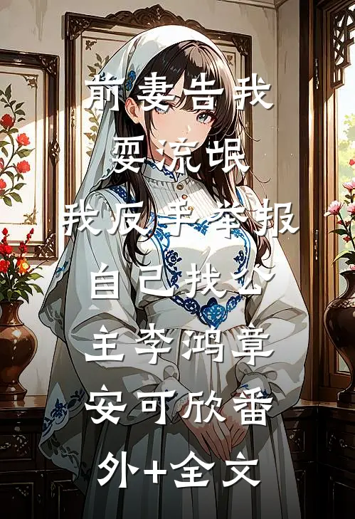 前妻告我耍流氓，我反手举报自己找公主李鸿章安可欣(番外)+(全文)