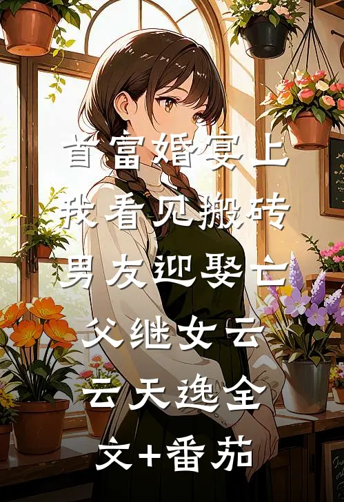 首富婚宴上，我看见搬砖男友迎娶亡父继女云云天逸全文+番茄