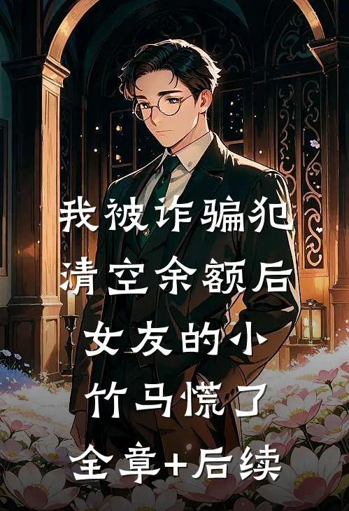 我被诈骗犯清空余额后，女友的小竹马慌了:全章+后续