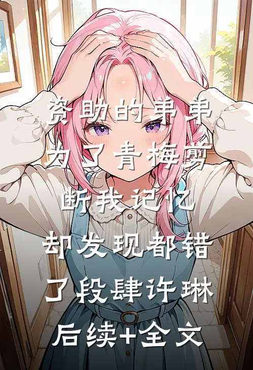 资助的弟弟为了青梅剪断我记忆，却发现都错了段肆许琳后续+全文