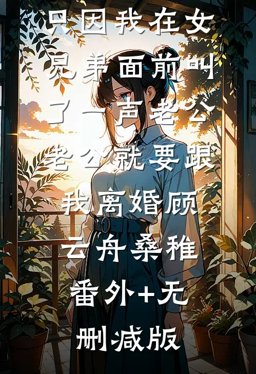 只因我在女兄弟面前叫了一声老公，老公就要跟我离婚顾云舟桑稚:番外+无删减版