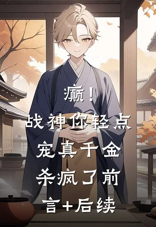 癫！战神你轻点宠，真千金杀疯了前言+后续