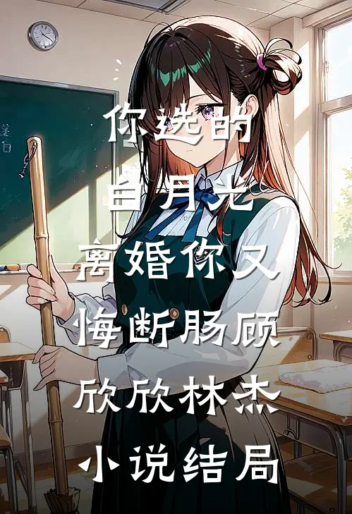 你选的白月光，离婚你又悔断肠顾欣欣林杰小说结局