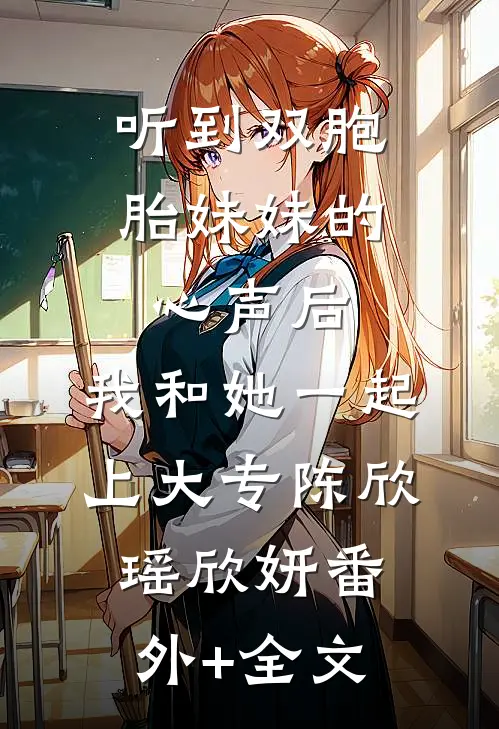 听到双胞胎妹妹的心声后，我和她一起上大专陈欣瑶欣妍(番外)+(全文)