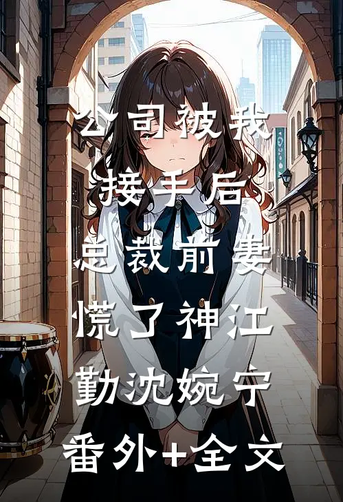 公司被我接手后，总裁前妻慌了神江勤沈婉宁:(番外)+(全文)