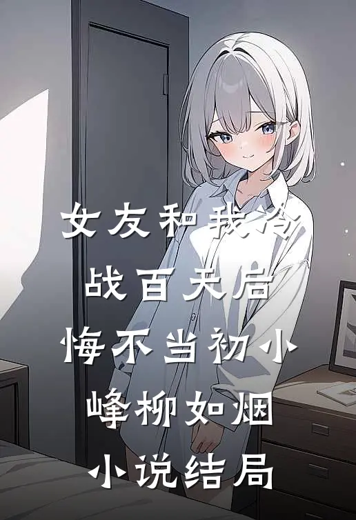 女友和我冷战百天后，悔不当初小峰柳如烟小说结局
