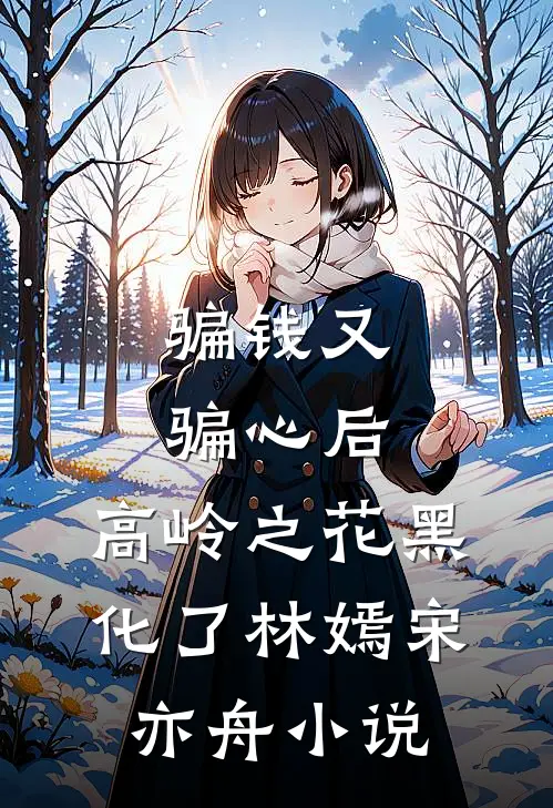 骗钱又骗心后，高岭之花黑化了林嫣宋亦舟小说