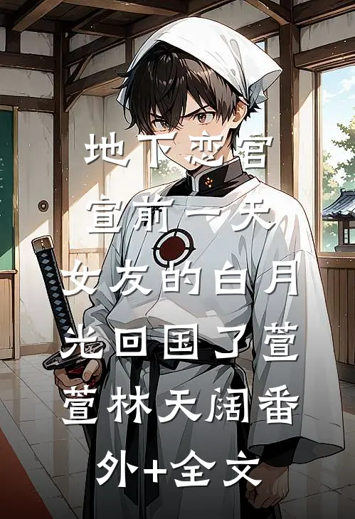 地下恋官宣前一天，女友的白月光回国了萱萱林天阔(番外)+(全文)