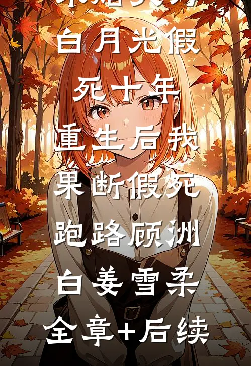 未婚夫为白月光假死十年，重生后我果断假死跑路顾洲白姜雪柔:全章+后续