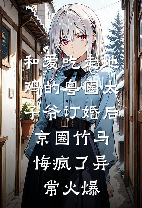 和爱吃走地鸡的粤圈太子爷订婚后，京圈竹马悔疯了异常火爆